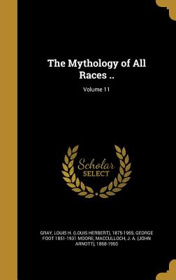 The Mythology of All Races ..; Volume 11 - Gray, Louis H (Louis Herbert) 1875-195 (Creator), and Moore, George Foot 1851-1931, and MacCulloch, J a (John Arnott) 1868-19...