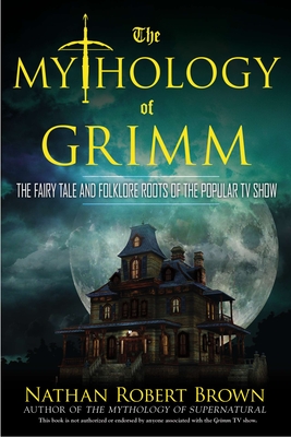 The Mythology of Grimm: The Fairy Tale and Folklore Roots of the Popular TV Show - Brown, Nathan Robert