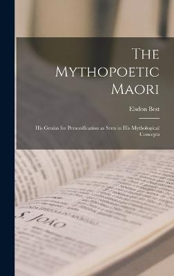 The Mythopoetic Maori: His Genius for Personification as Seen in His Mythological Concepts - Best, Elsdon