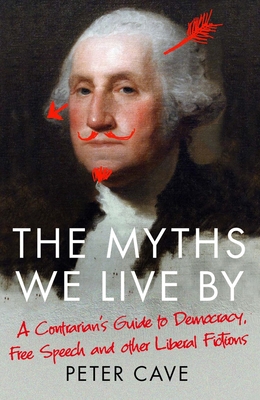 The Myths We Live By: A Contrarian's Guide to Democracy, Free Speech and Other Liberal Fictions - Cave, Peter