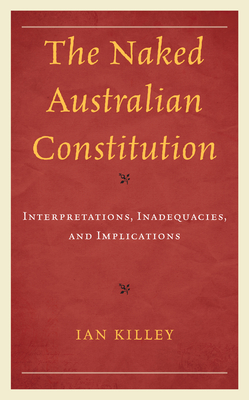 The Naked Australian Constitution: Interpretations, Inadequacies, and Implications - Killey, Ian, and Harvey, Matt (Foreword by)