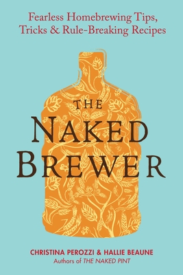 The Naked Brewer: Fearless Homebrewing Tips, Tricks & Rule-breaking Recipes - Perozzi, Christina, and Beaune, Hallie