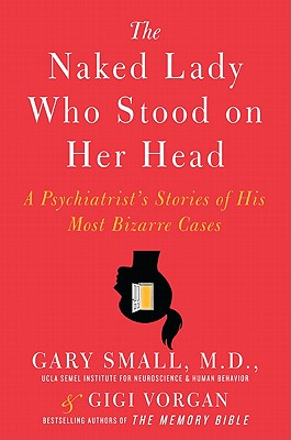 The Naked Lady Who Stood on Her Head: A Psychiatrist's Stories of His Most Bizarre Cases - Small, Gary, Dr., M.D., and Vorgan, Gigi