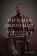The Naked Orientalist: The Turkish Life of French Sailor and Writer Pierre Loti: A Novel