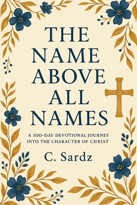 The Name Above All Names: 100 Day Devotional Journey Into The Character of Christ - Publishing, Dreambright, and Sardz, C