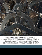 The Name Heilman in European, American and Lebanon County History: Read Before the Lebanon County Historical Society, November 2, 1917