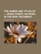 The Names and Titles of ... Jesus Christ, as Given in the New Testament