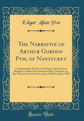 The Narrative of Arthur Gordon Pym, of Nantucket: Comprising the Details of a Mutiny and Atrocious Butchery on Board the American Brig. Grampus, on Her Way to the South Seas, in the Month of June, 1827 (Classic Reprint) - Poe, Edgar Allan