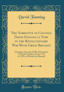 The Narrative of Colonel David Fanning (a Tory in the Revolutionary War with Great Britain): Giving an Account of His Adventures in North Carolina, from 1775 to 1783, as Written by Himself (Classic Reprint)