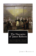 The Narrative of James Roberts: a Soldier Under Gen. Washington in the Revolutionary War, and Under Gen. Jackson at the Battle of New Orleans, in the War of 1812: "a Battle Which Cost Me a Limb, Some Blood, and Almost My Life"