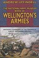 The National Army Museum Book of Wellington's Armies: Britain's Campaigns in the Peninsula and at Waterloo 1808-1815