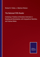 The National Fifth Reader: Containig a Treatise on Elocution; Exercises in Reading and Declamation; with biographical Sketches, and Copious Notes.