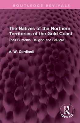 The Natives of the Northern Territories of the Gold Coast: Their Customs, Religion and Folklore - Cardinall, A W