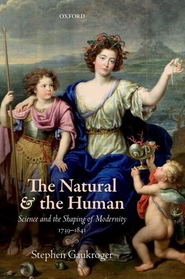 The Natural and the Human: Science and the Shaping of Modernity, 1739-1841 - Gaukroger, Stephen