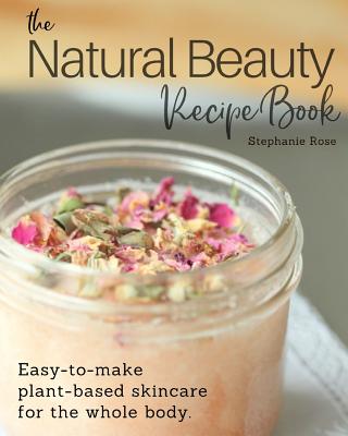 The Natural Beauty Recipe Book: Easy-to-make plant-based skincare for the whole body. - Rose, Stephanie
