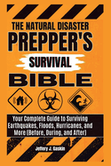 The natural disaster Prepper's survival bible: Your Complete Guide to Surviving Earthquakes, Floods, Hurricanes, and More (Before, During, and After)