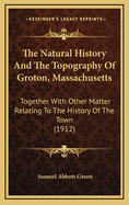 The Natural History and the Topography of Groton, Massachusetts: Together with Other Matter Relating to the History of the Town (1912)