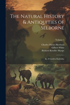 The Natural History & Antiquities of Selborne; &, A Garden Kalendar; Volume 1 - Sharpe, Richard Bowdler, and Sherborn, Charles Davies, and White, Gilbert