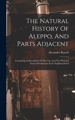 The Natural History Of Aleppo, And Parts Adjacent: Containing A Description Of The City, And The Principal Natural Productions In Its Neighbourhood - Russell, Alexander