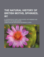 The Natural History of British Moths, Sphinxes, &C; Illustrated by Thirty-Two Plates with Memoir and Portrait of Madam Merian