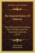 The Natural History of Selborne: With Observations on Various Parts of Nature, and the Naturalist's Calendar