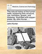 The Natural History of the Human Teeth: Explaining Their Structure, Use, Formation, Growth, and Diseases. Illustrated with Copper-Plates. by John Hunter, ...