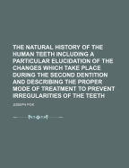 The Natural History Of The Human Teeth Including A Particular Elucidation Of The Changes Which Take Place During The Second Dentition And Describing The Proper Mode Of Treatment To Prevent Irregularities Of The Teeth
