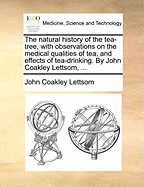 The Natural History of the Tea-Tree, with Observations on the Medical Qualities of Tea, and Effects of Tea-Drinking. by John Coakley Lettsom,