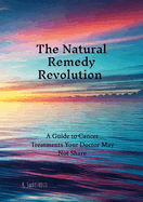 The Natural Remedy Revolution: A Guide to Cancer Treatments Your Doctor May Not Share