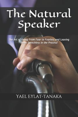 The Natural Speaker: The Art of Going from Fear to Fearless and Leaving Them Speechless in the Process! - Eylat-Tanaka, Yael