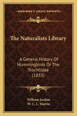 The Naturalists Library: A General History Of Hummingbirds Or The Trochilidae (1833) - Jardine, William, Sir, and Martin, W C L