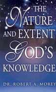 The Nature and Extent of God's Knowledge - Morey, Robert A, Dr.