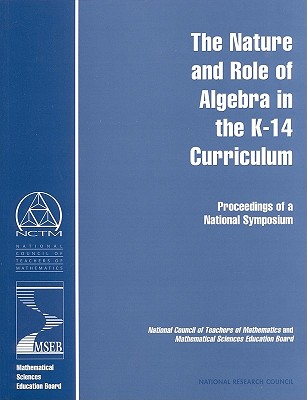 The Nature and Role of Algebra in the K-14 Curriculum: Proceedings of a National Symposium - National Research Council, and National Council of Teachers of Mathematics and Mathematical Sciences Education Board, and...