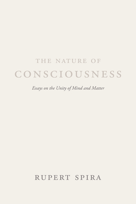 The Nature of Consciousness: Essays on the Unity of Mind and Matter - Spira, Rupert, and Chopra, Deepak, MD (Foreword by), and Kastrup, Bernardo (Afterword by)