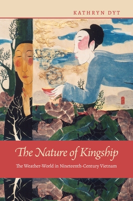 The Nature of Kingship: The Weather-World in Nineteenth-Century Vietnam - Dyt, Kathryn