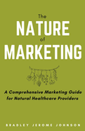 The Nature of Marketing: A Comprehensive Marketing Guide for Natural Healthcare Providers