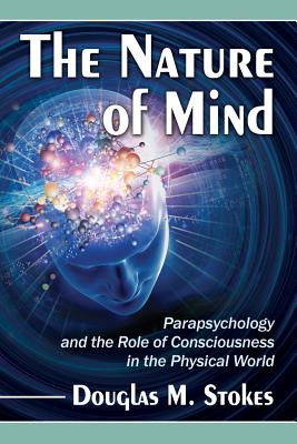 The Nature of Mind: Parapsychology and the Role of Consciousness in the Physical World - Stokes, Douglas M