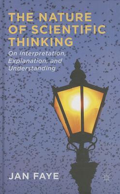 The Nature of Scientific Thinking: On Interpretation, Explanation and Understanding - Faye, J.