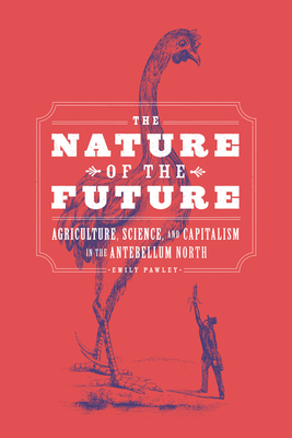 The Nature of the Future: Agriculture, Science, and Capitalism in the Antebellum North - Pawley, Emily