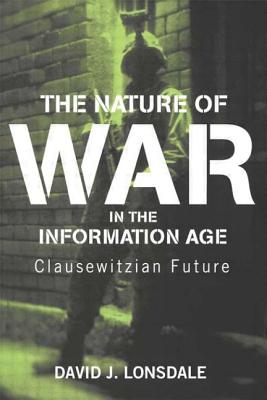 The Nature of War in the Information Age: Clausewitzian Future - Lonsdale, David J