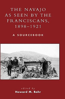 The Navajo as Seen by the Franciscans, 1898-1921: A Sourcebook - Bahr, Howard M (Editor)