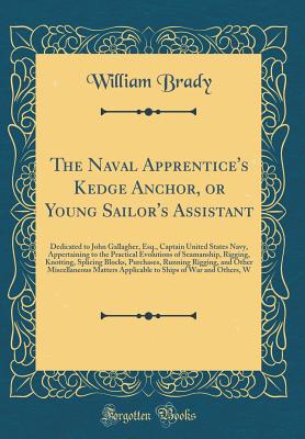 The Naval Apprentice's Kedge Anchor, or Young Sailor's Assistant: Dedicated to John Gallagher, Esq., Captain United States Navy, Appertaining to the Practical Evolutions of Seamanship, Rigging, Knotting, Splicing Blocks, Purchases, Running Rigging, and OT - Brady, William