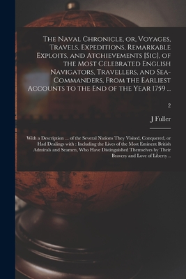 The Naval Chronicle, or, Voyages, Travels, Expeditions, Remarkable Exploits, and Atchievements [sic], of the Most Celebrated English Navigators, Travellers, and Sea-commanders, From the Earliest Accounts to the End of the Year 1759 ...: With A...; 2 - Fuller, J