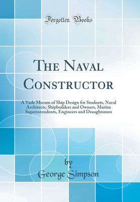 The Naval Constructor: A Vade Mecum of Ship Design for Students, Naval Architects, Shipbuilders and Owners, Marine Superintendents, Engineers and Draughtsmen (Classic Reprint) - Simpson, George, Sir