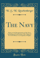 The Navy: Hints on the Reorganization of the Navy, Including an Examination of the Claims of Its Civil Officers to an Equality of Rights (Classic Reprint)