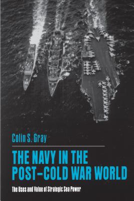 The Navy in the Post-Cold War World: The Uses and Value of Strategic Sea Power - Gray, Colin S
