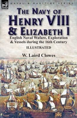 The Navy of Henry VIII & Elizabeth I: English Naval Wafare, Exploration & Vessels during the 16th Century - Clowes, W Laird, Sir
