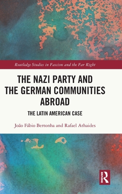 The Nazi Party and the German Communities Abroad: The Latin American Case - Bertonha, Joo Fbio, and Athaides, Rafael