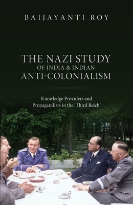 The Nazi Study of India and Indian Anti-Colonialism: Knowledge Providers and Propagandists in the 'Third Reich' - Roy, Baijayanti