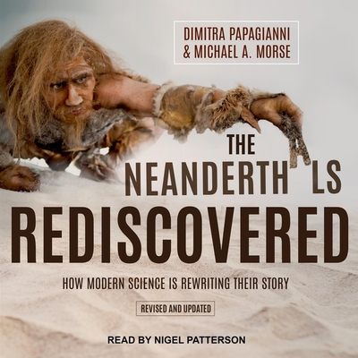 The Neanderthals Rediscovered: How Modern Science Is Rewriting Their Story (Revised and Updated Edition) - Patterson, Nigel (Read by), and Morse, Michael A, and Papagianni, Dimitra